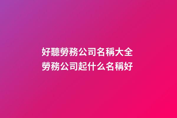 好聽勞務公司名稱大全 勞務公司起什么名稱好